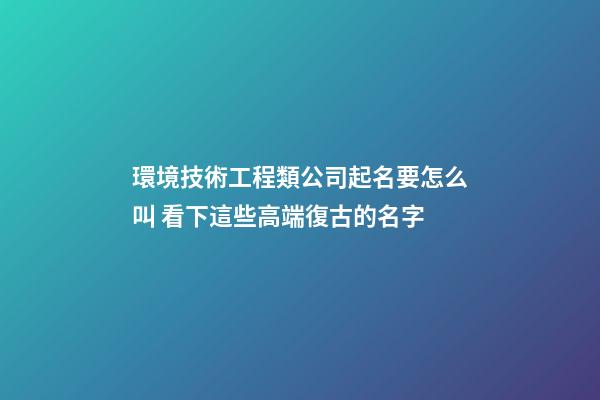 環境技術工程類公司起名要怎么叫 看下這些高端復古的名字-第1張-公司起名-玄機派